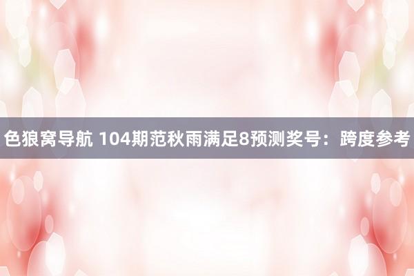 色狼窝导航 104期范秋雨满足8预测奖号：跨度参考