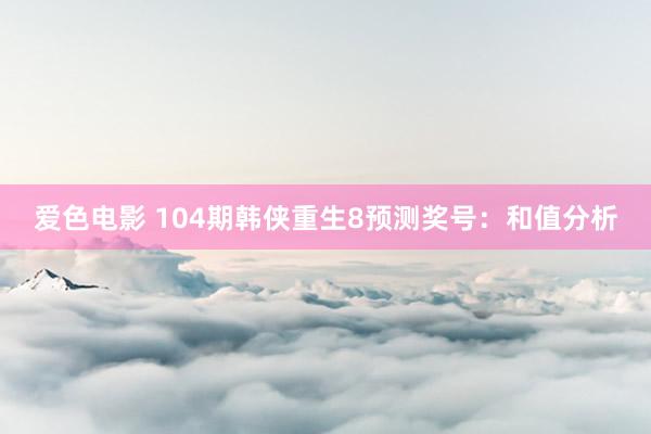 爱色电影 104期韩侠重生8预测奖号：和值分析