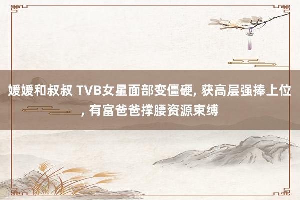 媛媛和叔叔 TVB女星面部变僵硬， 获高层强捧上位， 有富爸爸撑腰资源束缚