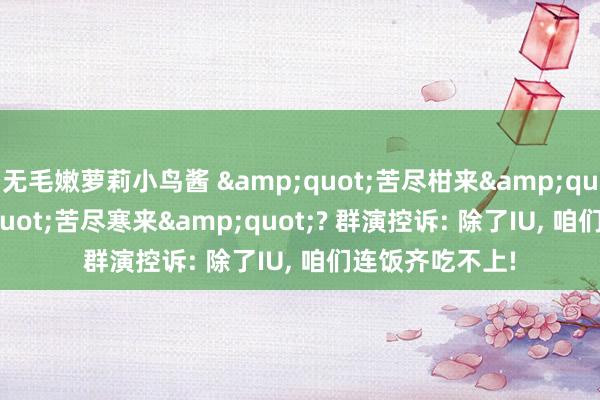 无毛嫩萝莉小鸟酱 &quot;苦尽柑来&quot;变&quot;苦尽寒来&quot;? 群演控诉: 除了IU， 咱们连饭齐吃不上!